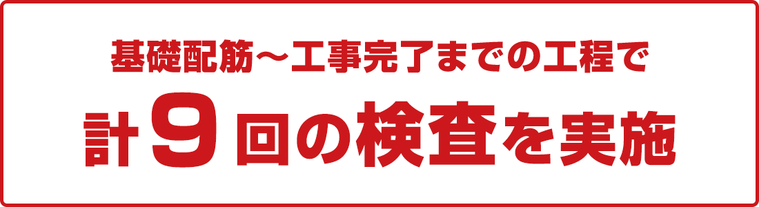 基礎配筋~工事完了までの工程で計9回の検査を実施