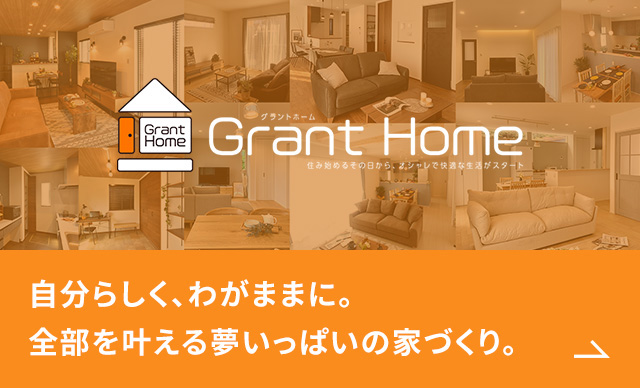 Grant Home グラントホーム 自分らしく、わがままに。全部を叶える夢いっぱいの家づくり。