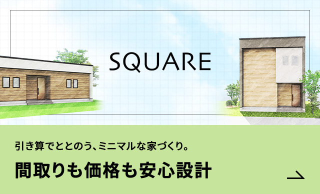 SQUARE 引き算でととのう、ミニマルな家づくり。 間取りも価格も安心設計