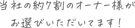 当社の約7割のオーナー様がお選びいただいてます！