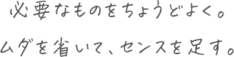 必要なものをちょうどよく。ムダを省いて、センスを足す。