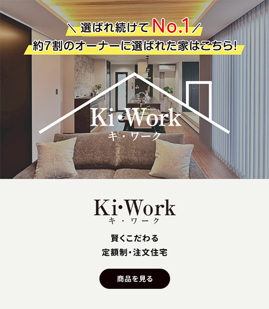 Ki・Work キ・ワーク 賢くこだわる 定額制・注文住宅 選ばれ続けてNo.1 約7割のオーナーが選んだ家はこちら！