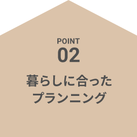 POINT02 暮らしに合ったプランニング