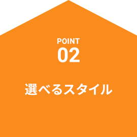 POINT02 選べるスタイル
