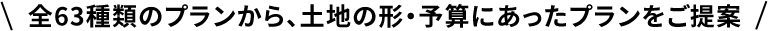 全63種類のプランから、土地の形・予算にあったプランをご提案